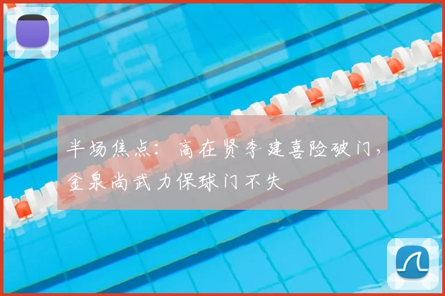 半场焦点：高在贤李建喜险破门，金泉尚武力保球门不失
