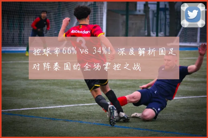 控球率66% vs 34%!深度解析国足对阵泰国的全场掌控之战