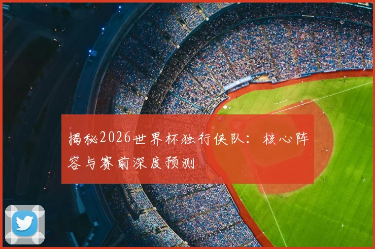 揭秘2026世界杯独行侠队:核心阵容与赛前深度预测