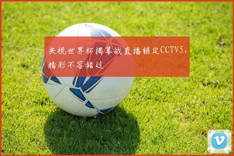 央视世界杯揭幕战直播锁定CCTV5,精彩不容错过
