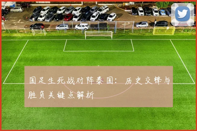 国足生死战对阵泰国:历史交锋与胜负关键点解析