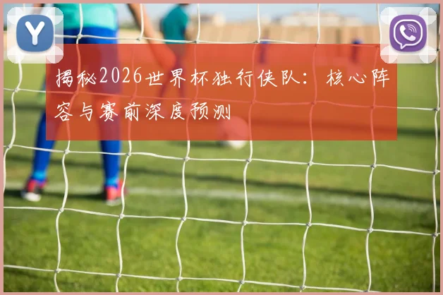 揭秘2026世界杯独行侠队:核心阵容与赛前深度预测