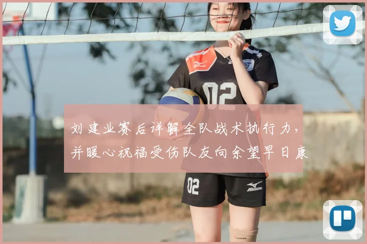 刘建业赛后详解全队战术执行力，并暖心祝福受伤队友向余望早日康复