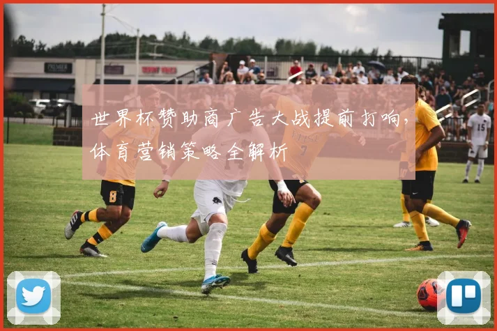 世界杯赞助商广告大战提前打响,体育营销策略全解析