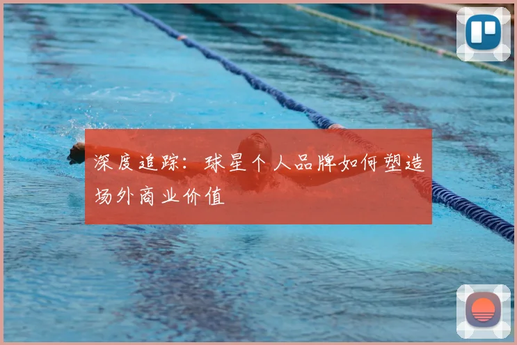 深度追踪：球星个人品牌如何塑造场外商业价值