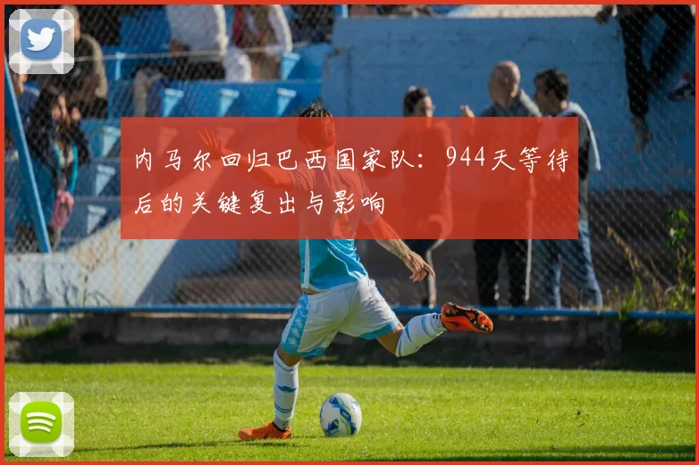 内马尔回归巴西国家队:944天等待后的关键复出与影响