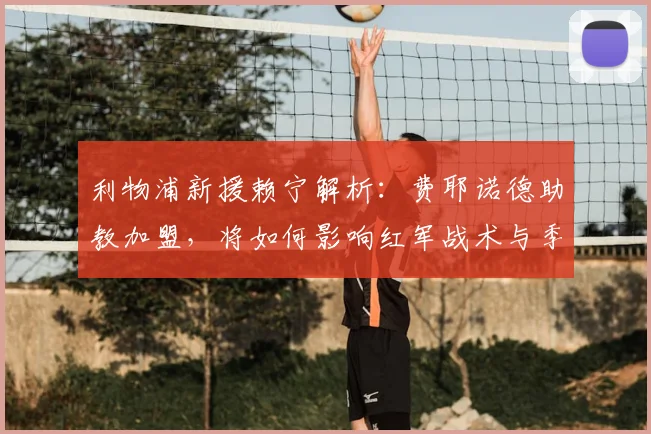 利物浦新援赖宁解析:费耶诺德助教加盟,将如何影响红军战术与季前备战?