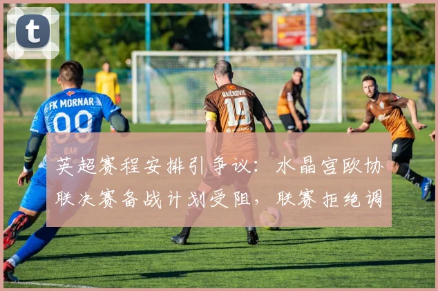 英超赛程安排引争议:水晶宫欧协联决赛备战计划受阻,联赛拒绝调整比赛时间