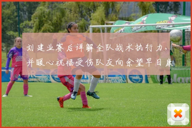 刘建业赛后详解全队战术执行力,并暖心祝福受伤队友向余望早日康复