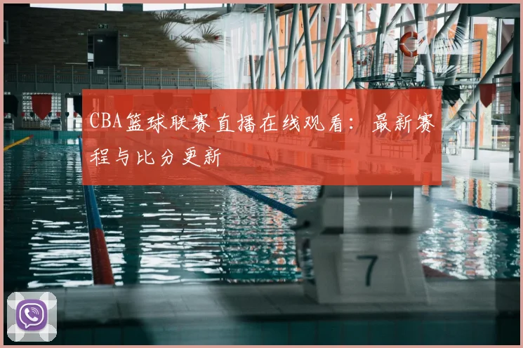 CBA篮球联赛直播在线观看:最新赛程与比分更新