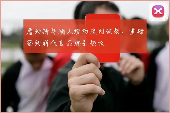 詹姆斯与湖人续约谈判破裂，重磅签约新代言品牌引热议