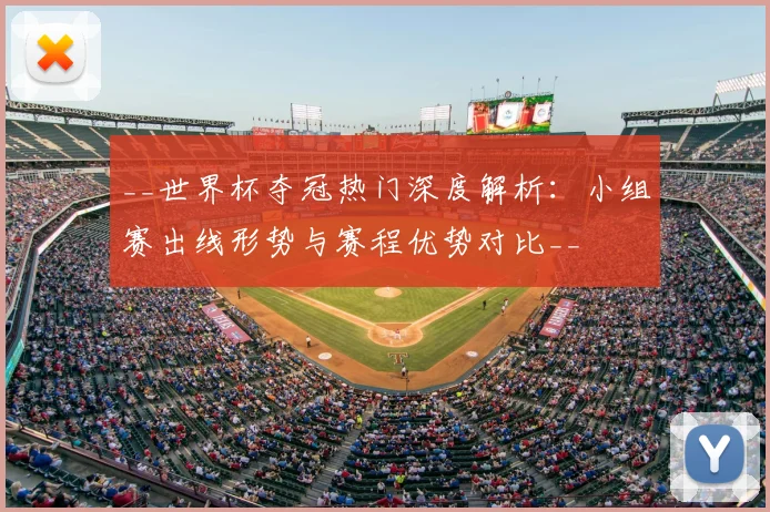 __世界杯夺冠热门深度解析:小组赛出线形势与赛程优势对比__