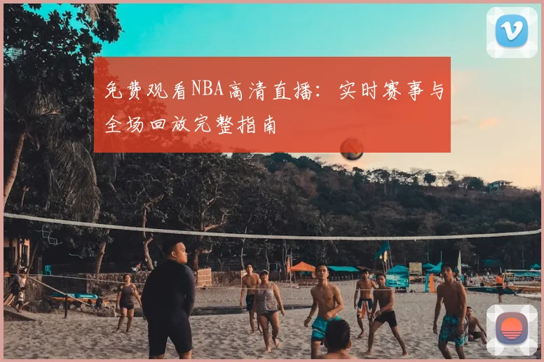 免费观看NBA高清直播:实时赛事与全场回放完整指南
