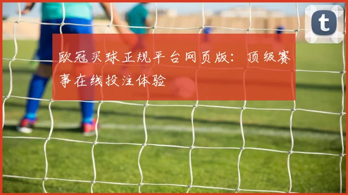 欧冠买球正规平台网页版:顶级赛事在线投注体验