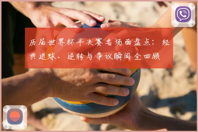历届世界杯半决赛名场面盘点:经典进球、逆转与争议瞬间全回顾
