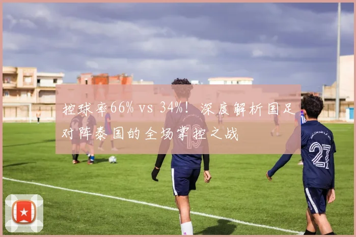 控球率66% vs 34%！深度解析国足对阵泰国的全场掌控之战
