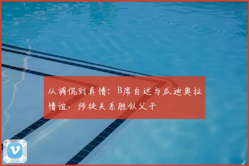 从调侃到真情:B席自述与瓜迪奥拉情谊,师徒关系胜似父子