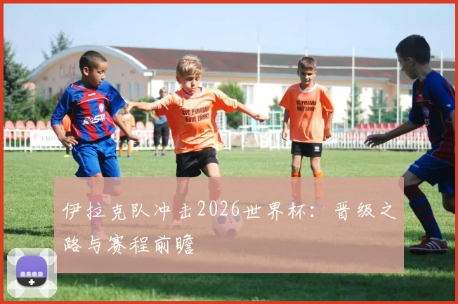 伊拉克队冲击2026世界杯:晋级之路与赛程前瞻