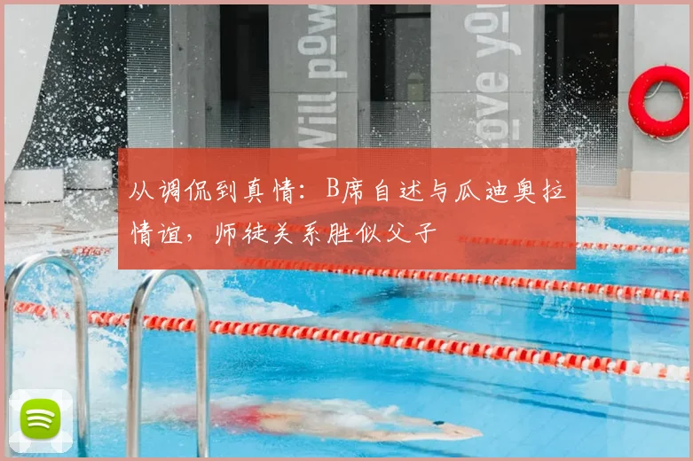 从调侃到真情:B席自述与瓜迪奥拉情谊,师徒关系胜似父子