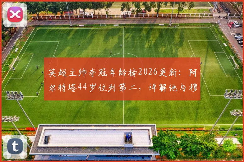 英超主帅夺冠年龄榜2026更新：阿尔特塔44岁位列第二，详解他与穆里尼奥的冠军之路与战术差异