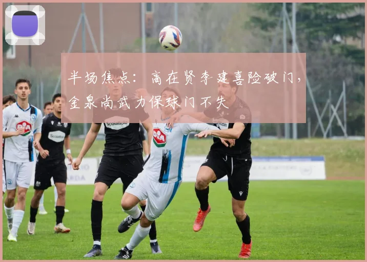 半场焦点:高在贤李建喜险破门,金泉尚武力保球门不失