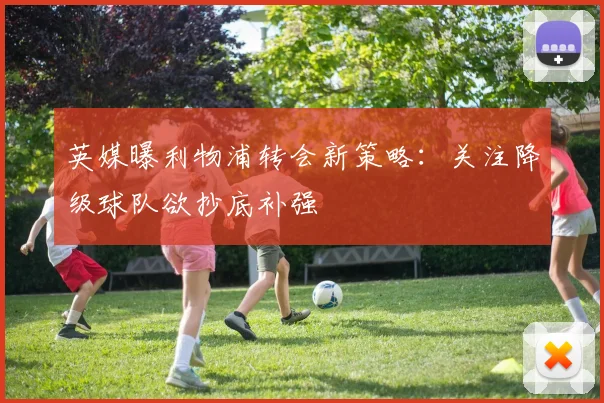 英媒曝利物浦转会新策略:关注降级球队欲抄底补强