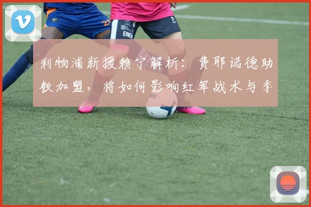 利物浦新援赖宁解析:费耶诺德助教加盟,将如何影响红军战术与季前备战?
