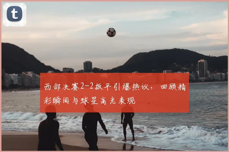 西部决赛2-2扳平引爆热议,回顾精彩瞬间与球星高光表现