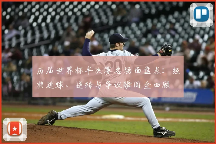 历届世界杯半决赛名场面盘点：经典进球、逆转与争议瞬间全回顾