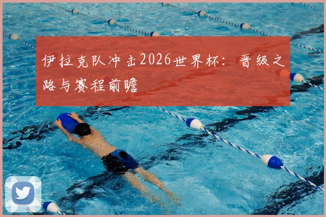 伊拉克队冲击2026世界杯:晋级之路与赛程前瞻