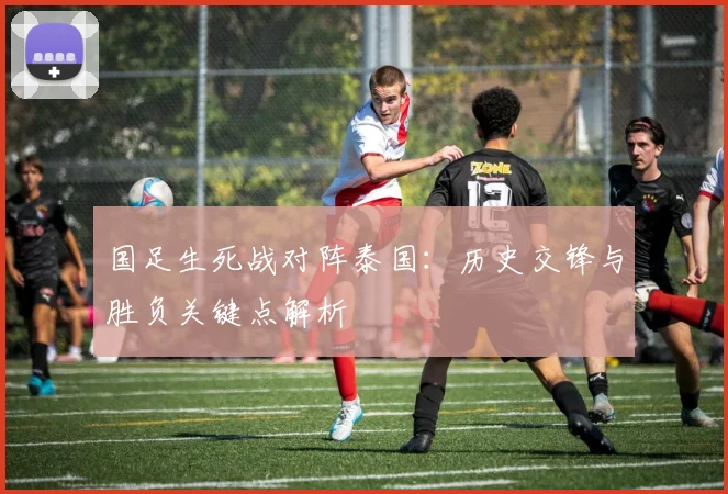 国足生死战对阵泰国：历史交锋与胜负关键点解析