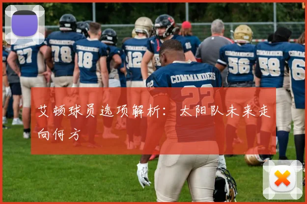 艾顿球员选项解析:太阳队未来走向何方